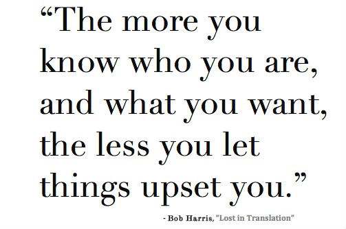 The more you know who you are and what you want, the less you let things upset you